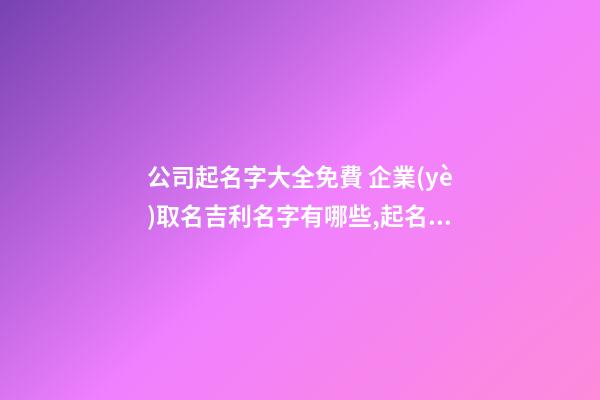 公司起名字大全免費 企業(yè)取名吉利名字有哪些,起名之家-第1張-公司起名-玄機派